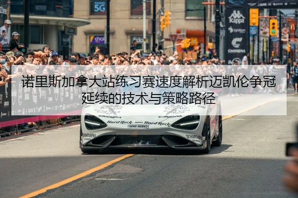 诺里斯加拿大站练习赛速度解析迈凯伦争冠延续的技术与策略路径